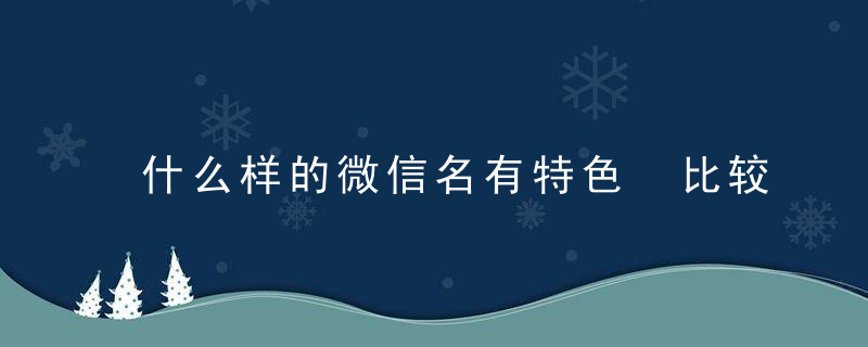 什么样的微信名有特色 比较有特色的微信名